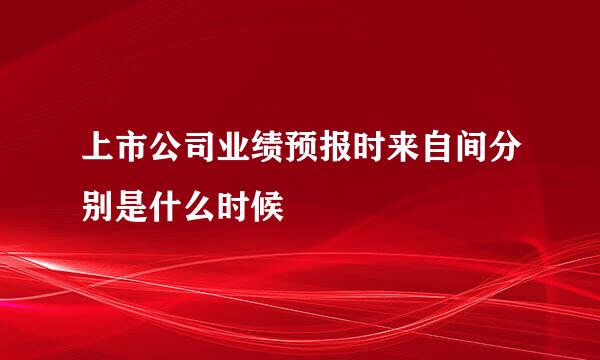 上市公司业绩预报时来自间分别是什么时候