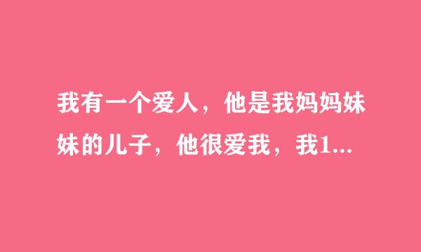 我有一个爱人，他是我妈妈妹妹的儿子，他很爱我，我18，他23，在小时候他来我诗镇州越些胡家过年，他见到我的时候