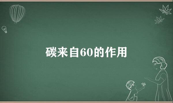 碳来自60的作用