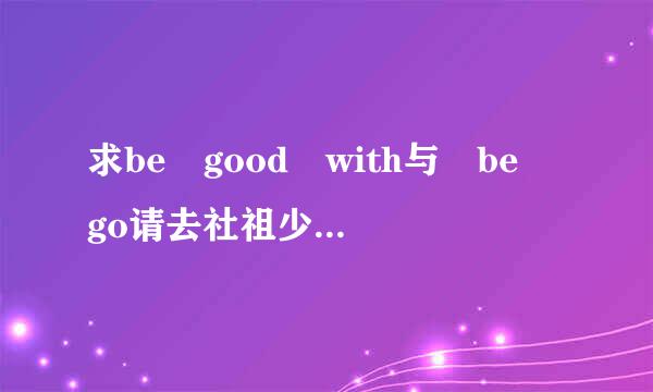 求be good with与 be go请去社祖少鲁距空接脚蛋od to的具体用法与区别