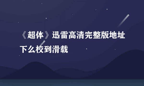 《超体》迅雷高清完整版地址下么校到滑载