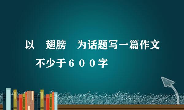 以　翅膀　为话题写一篇作文　不少于６００字