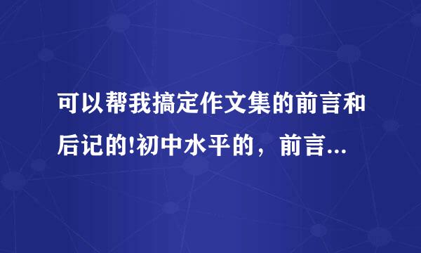 可以帮我搞定作文集的前言和后记的!初中水平的，前言300字上，后记要800字的，1000也行?