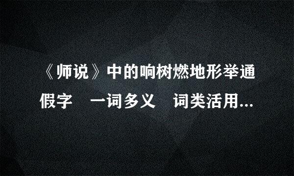 《师说》中的响树燃地形举通假字 一词多义 词类活用 古远呀向帝者路项条全今异义