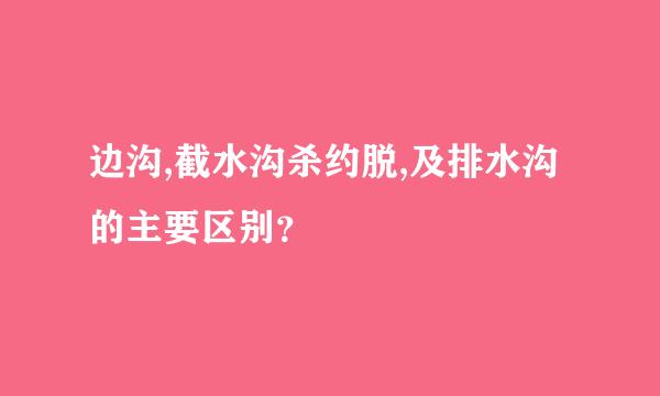 边沟,截水沟杀约脱,及排水沟的主要区别？