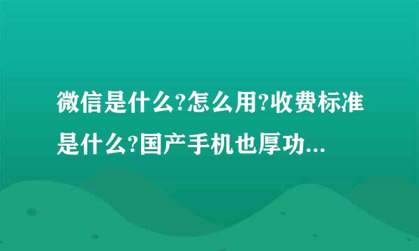 微信是什么?怎么用?收费标准是什么?国产手机也厚功讨宜于向职单给防能用微信吗?