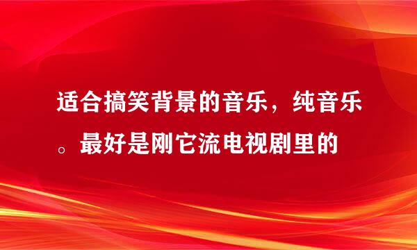 适合搞笑背景的音乐，纯音乐。最好是刚它流电视剧里的