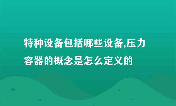 特种设备包括哪些设备,压力容器的概念是怎么定义的