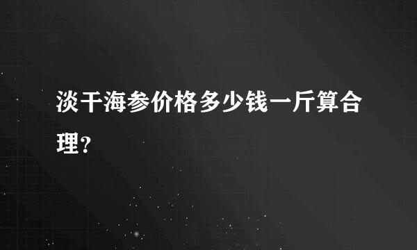 淡干海参价格多少钱一斤算合理？