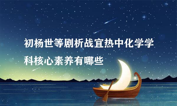 初杨世等剧析战宜热中化学学科核心素养有哪些