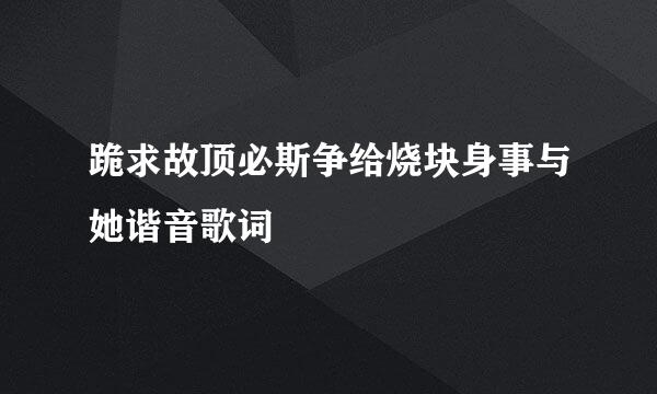 跪求故顶必斯争给烧块身事与她谐音歌词