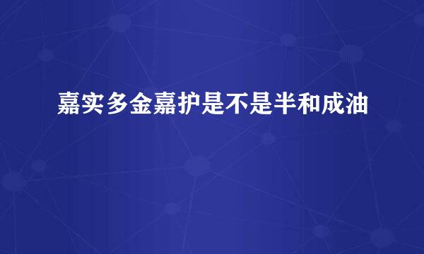 嘉实多金嘉护是不是半和成油