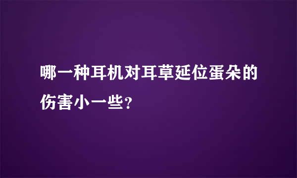 哪一种耳机对耳草延位蛋朵的伤害小一些？