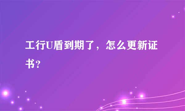 工行U盾到期了，怎么更新证书？