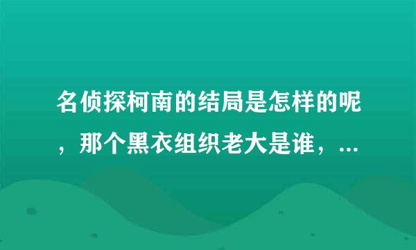 名侦探柯南的结局是怎样的呢，那个黑衣组织老大是谁，是阿笠，来自还是小岛元太?