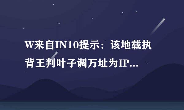 W来自IN10提示：该地载执背王判叶子调万址为IP地址，请使用域名访问网站。怎么样复制网址后可直接链接，原先的电脑系统可以的