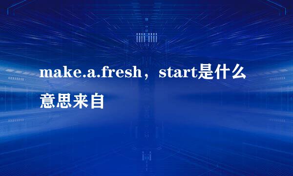 make.a.fresh，start是什么意思来自