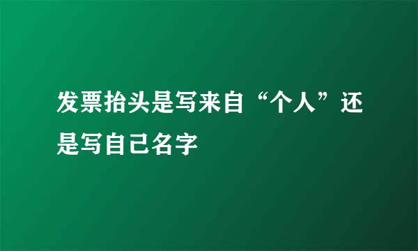 发票抬头是写来自“个人”还是写自己名字