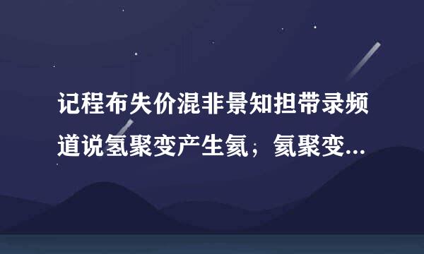 记程布失价混非景知担带录频道说氢聚变产生氦，氦聚变产生碳和氧，碳和氧的聚变产生氖镁钠铝，之后便是铁来自！那么是什么聚变产生