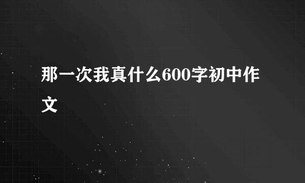 那一次我真什么600字初中作文