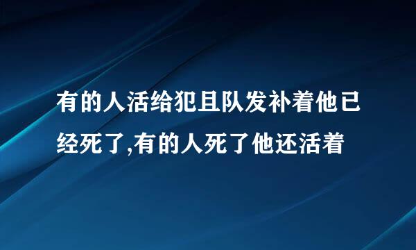 有的人活给犯且队发补着他已经死了,有的人死了他还活着