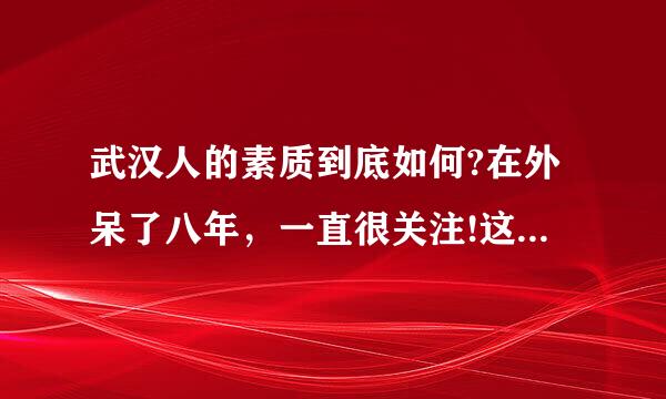 武汉人的素质到底如何?在外呆了八年，一直很关注!这次回来体会很深!