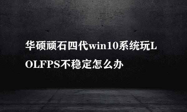 华硕顽石四代win10系统玩LOLFPS不稳定怎么办