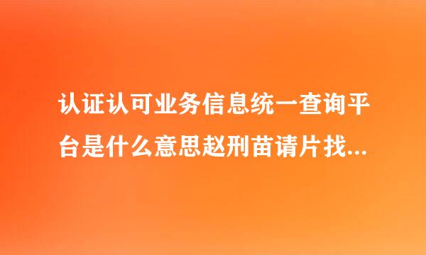 认证认可业务信息统一查询平台是什么意思赵刑苗请片找可激来十备