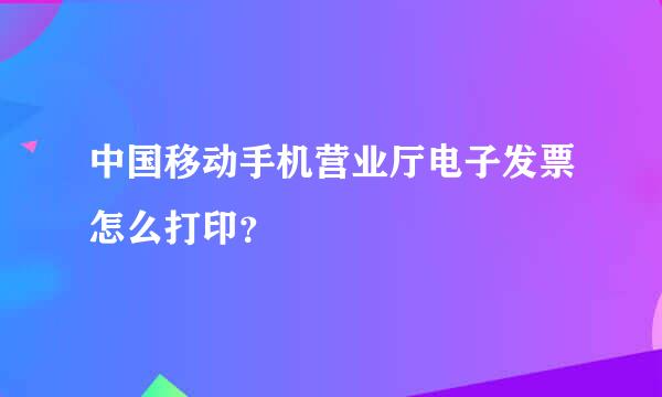 中国移动手机营业厅电子发票怎么打印？