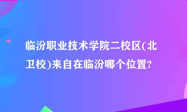 临汾职业技术学院二校区(北卫校)来自在临汾哪个位置?