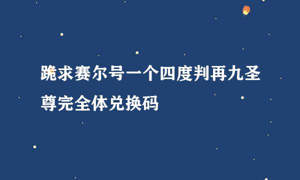 跪求赛尔号一个四度判再九圣尊完全体兑换码