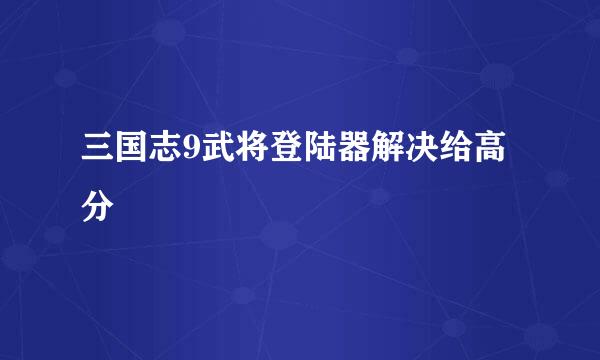 三国志9武将登陆器解决给高分