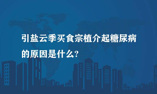 引盐云季买食宗植介起糖尿病的原因是什么?