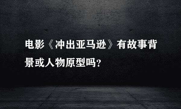 电影《冲出亚马逊》有故事背景或人物原型吗？