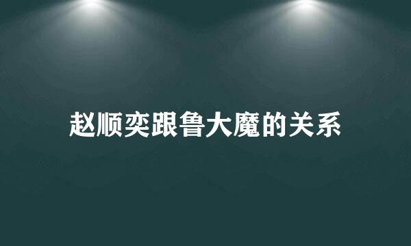 赵顺奕跟鲁大魔的关系