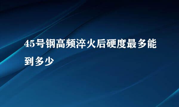 45号钢高频淬火后硬度最多能到多少