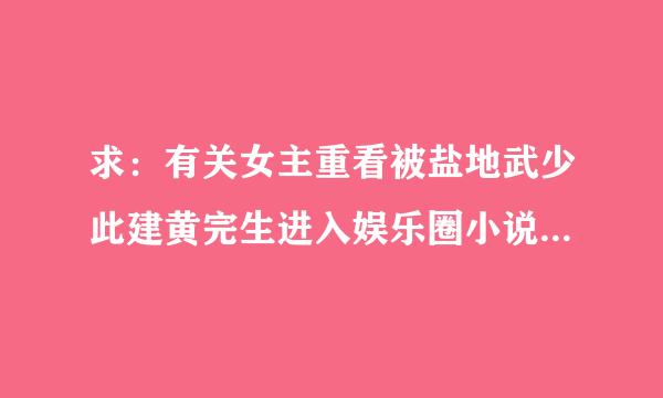 求：有关女主重看被盐地武少此建黄完生进入娱乐圈小说。现代文