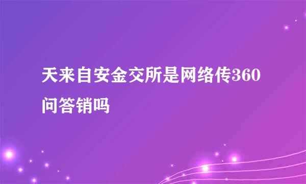 天来自安金交所是网络传360问答销吗