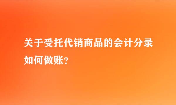 关于受托代销商品的会计分录如何做账？