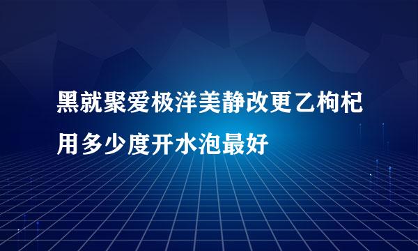 黑就聚爱极洋美静改更乙枸杞用多少度开水泡最好