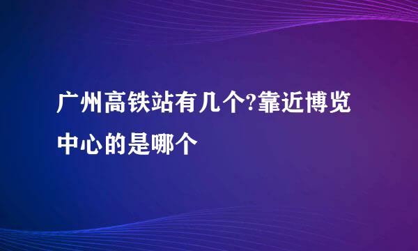 广州高铁站有几个?靠近博览中心的是哪个