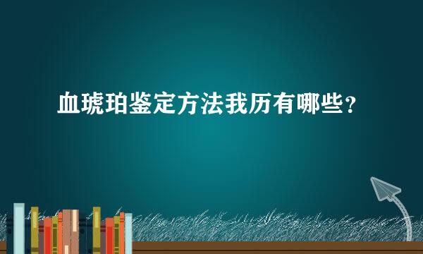 血琥珀鉴定方法我历有哪些？