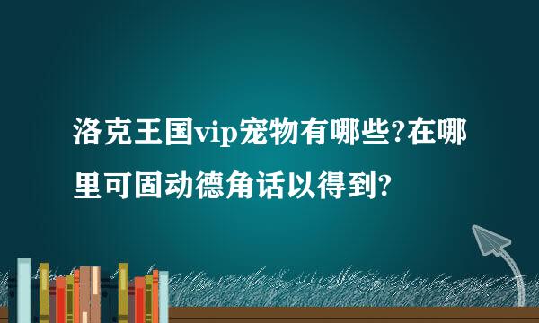 洛克王国vip宠物有哪些?在哪里可固动德角话以得到?