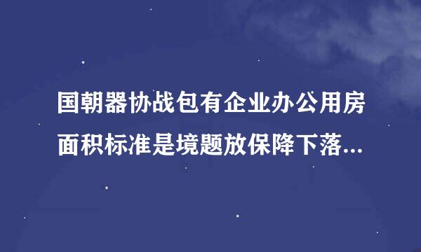 国朝器协战包有企业办公用房面积标准是境题放保降下落起怎样的