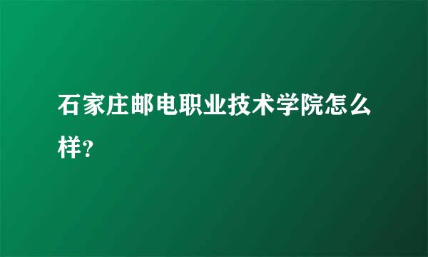 石家庄邮电职业技术学院怎么样？