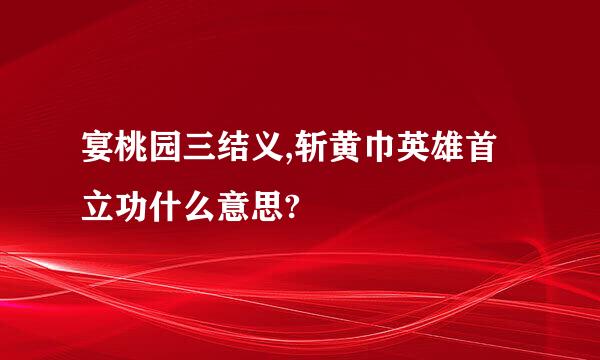 宴桃园三结义,斩黄巾英雄首立功什么意思?