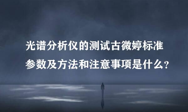 光谱分析仪的测试古微婷标准参数及方法和注意事项是什么？