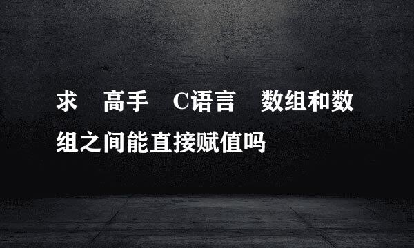 求 高手 C语言 数组和数组之间能直接赋值吗