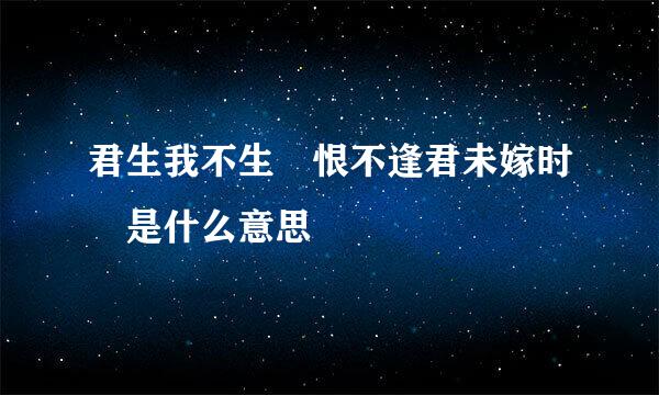 君生我不生 恨不逢君未嫁时 是什么意思