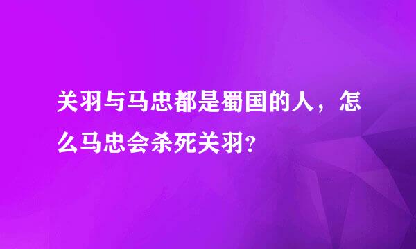 关羽与马忠都是蜀国的人，怎么马忠会杀死关羽？